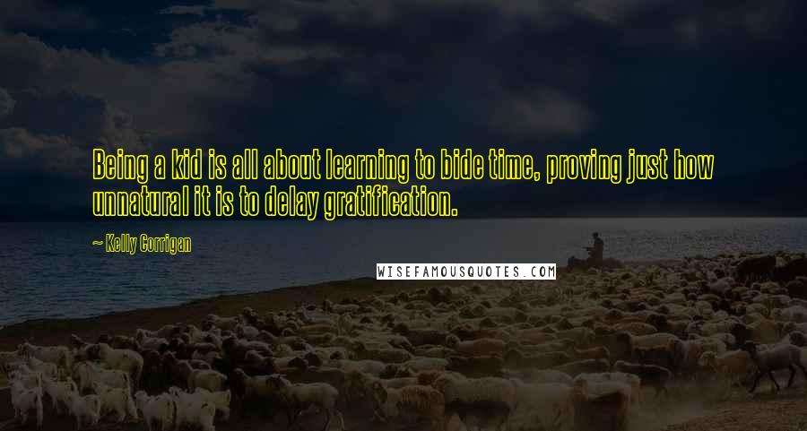 Kelly Corrigan Quotes: Being a kid is all about learning to bide time, proving just how unnatural it is to delay gratification.