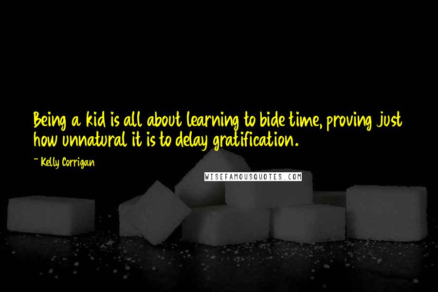 Kelly Corrigan Quotes: Being a kid is all about learning to bide time, proving just how unnatural it is to delay gratification.