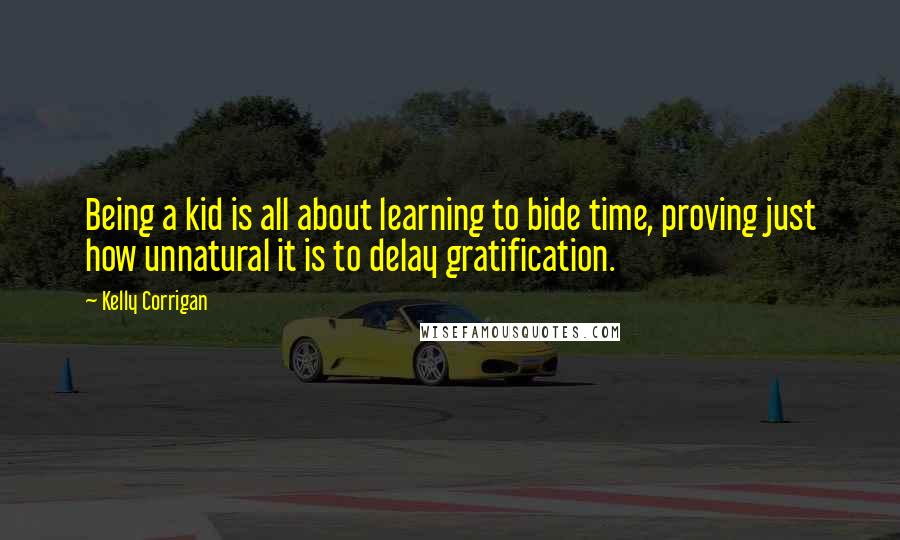 Kelly Corrigan Quotes: Being a kid is all about learning to bide time, proving just how unnatural it is to delay gratification.