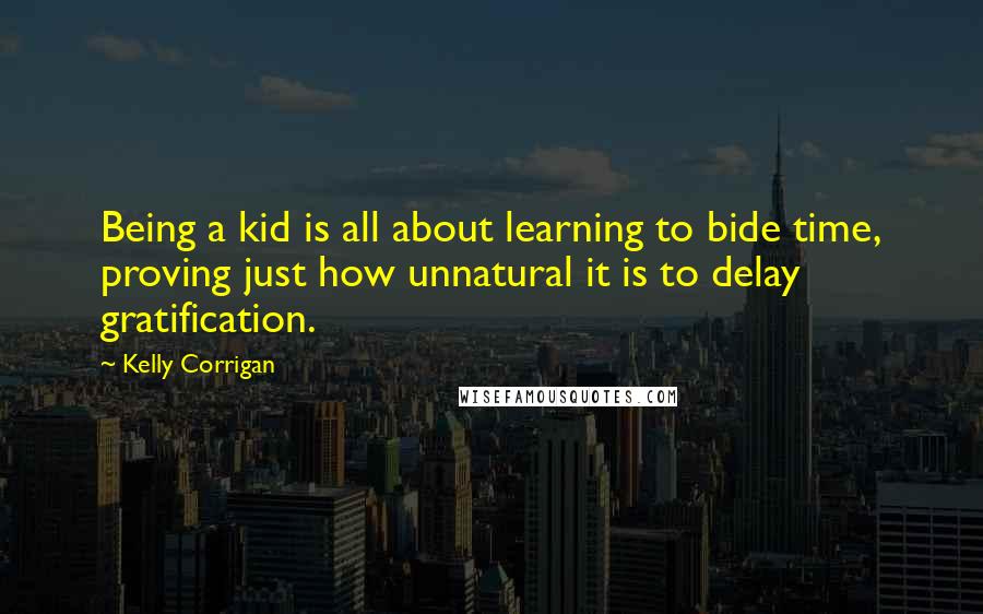 Kelly Corrigan Quotes: Being a kid is all about learning to bide time, proving just how unnatural it is to delay gratification.