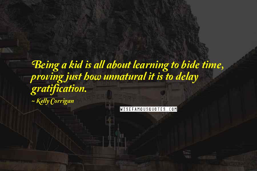 Kelly Corrigan Quotes: Being a kid is all about learning to bide time, proving just how unnatural it is to delay gratification.