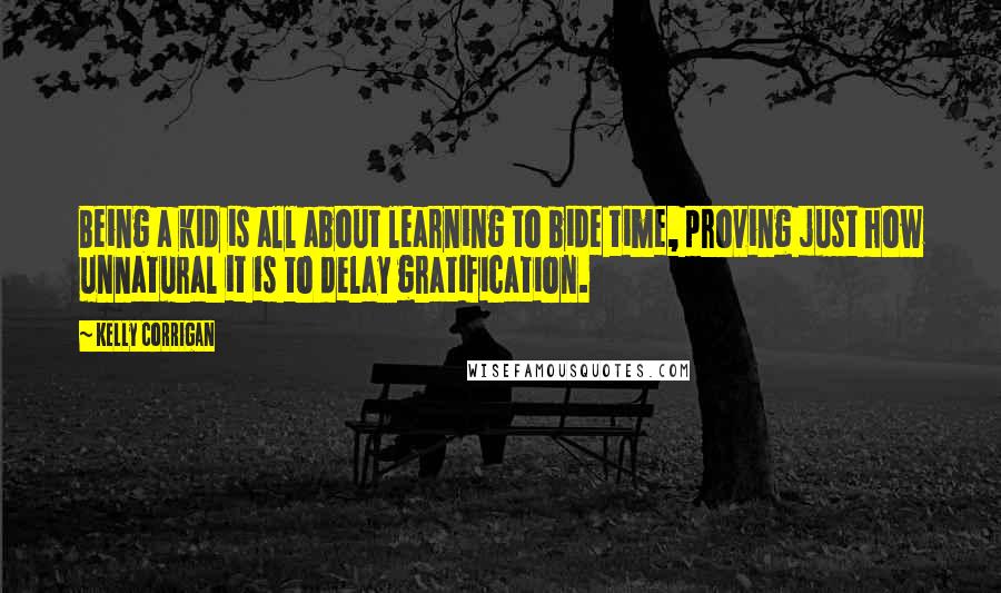 Kelly Corrigan Quotes: Being a kid is all about learning to bide time, proving just how unnatural it is to delay gratification.