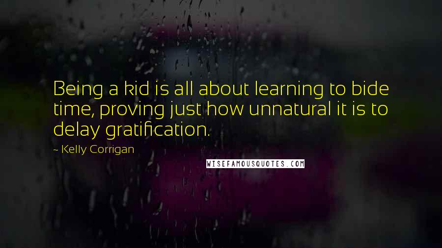 Kelly Corrigan Quotes: Being a kid is all about learning to bide time, proving just how unnatural it is to delay gratification.