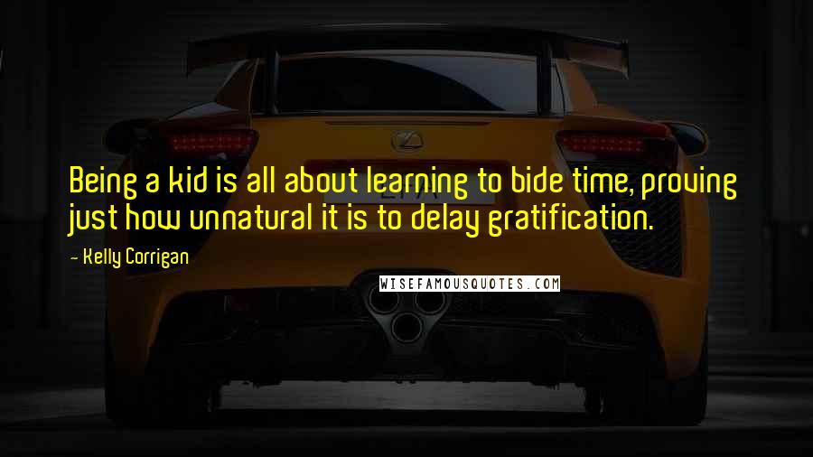 Kelly Corrigan Quotes: Being a kid is all about learning to bide time, proving just how unnatural it is to delay gratification.