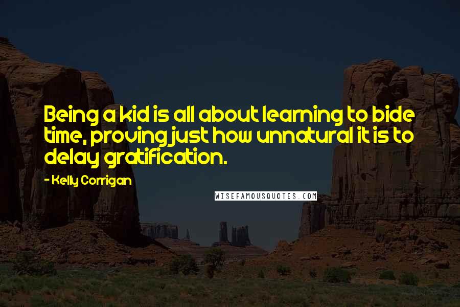 Kelly Corrigan Quotes: Being a kid is all about learning to bide time, proving just how unnatural it is to delay gratification.