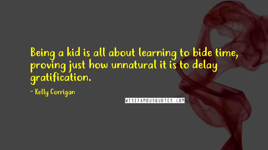 Kelly Corrigan Quotes: Being a kid is all about learning to bide time, proving just how unnatural it is to delay gratification.