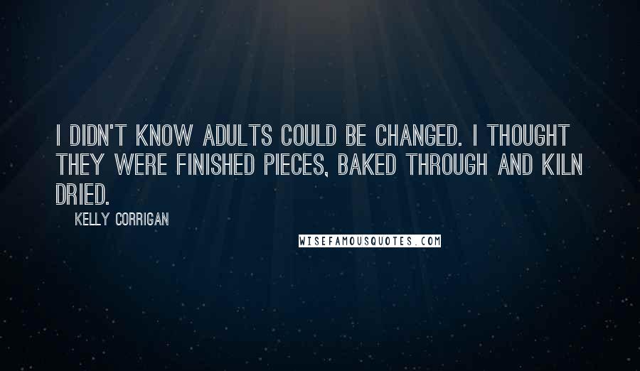 Kelly Corrigan Quotes: I didn't know adults could be changed. I thought they were finished pieces, baked through and kiln dried.