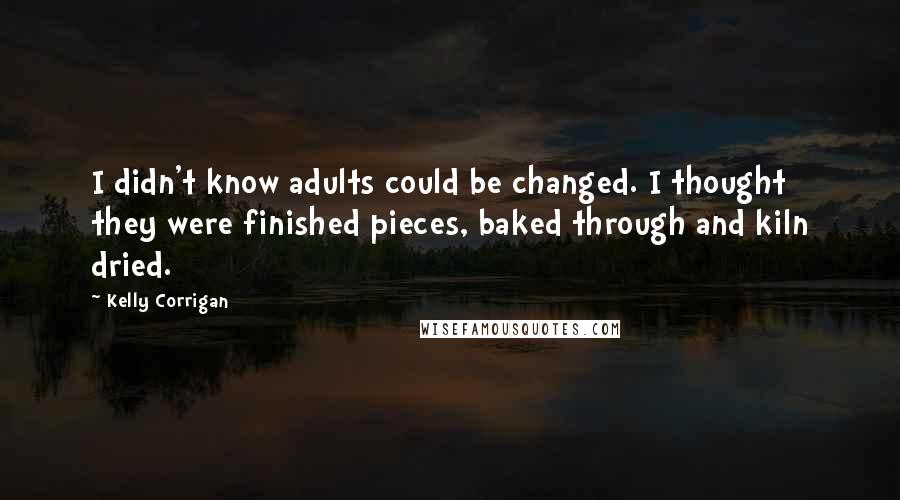 Kelly Corrigan Quotes: I didn't know adults could be changed. I thought they were finished pieces, baked through and kiln dried.