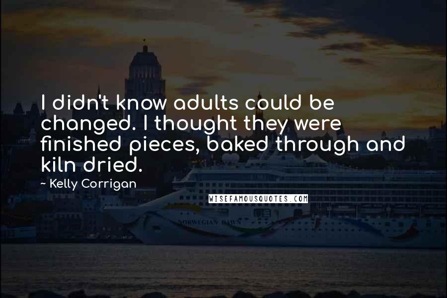 Kelly Corrigan Quotes: I didn't know adults could be changed. I thought they were finished pieces, baked through and kiln dried.