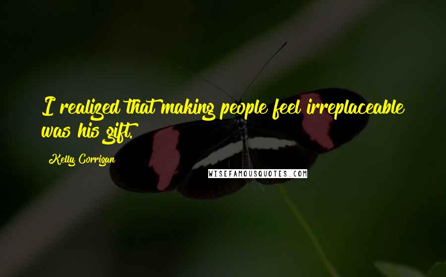 Kelly Corrigan Quotes: I realized that making people feel irreplaceable was his gift.