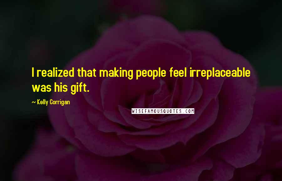 Kelly Corrigan Quotes: I realized that making people feel irreplaceable was his gift.