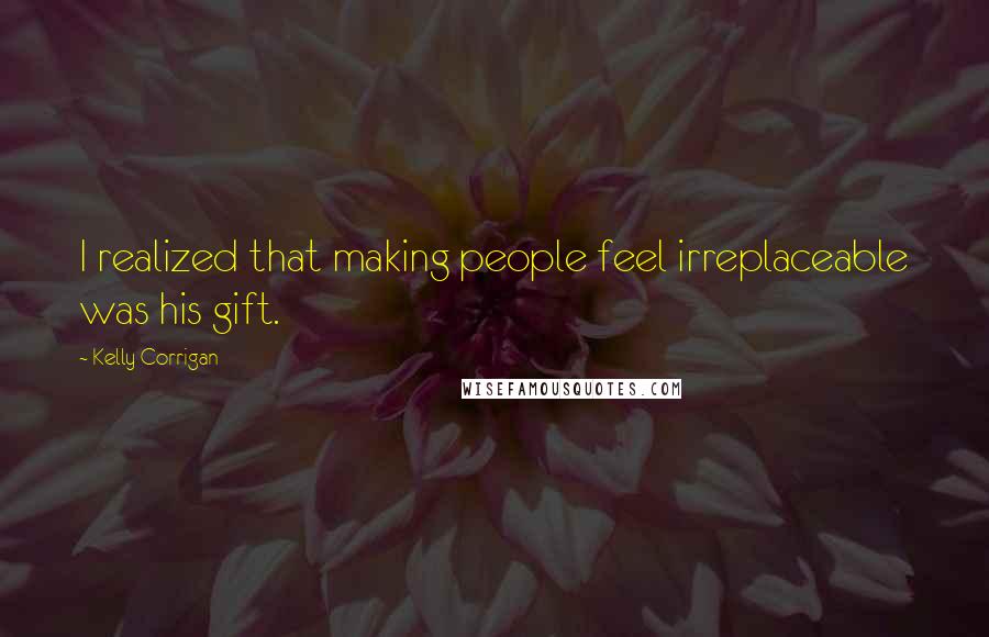 Kelly Corrigan Quotes: I realized that making people feel irreplaceable was his gift.