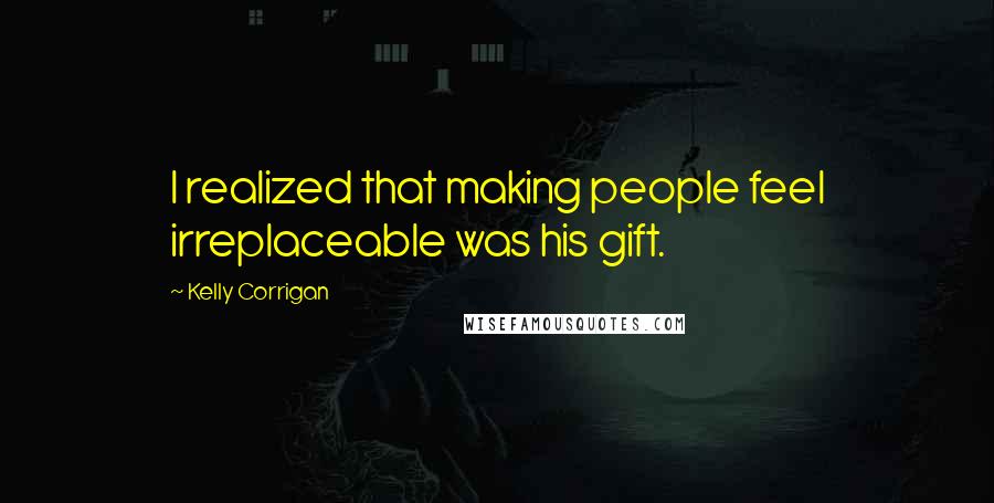 Kelly Corrigan Quotes: I realized that making people feel irreplaceable was his gift.