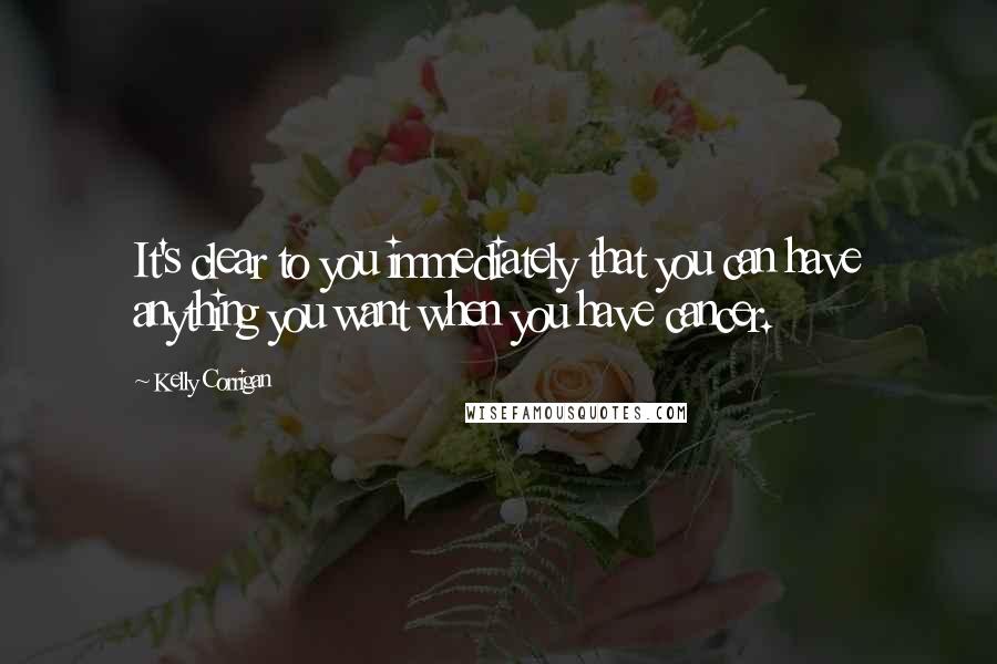 Kelly Corrigan Quotes: It's clear to you immediately that you can have anything you want when you have cancer.