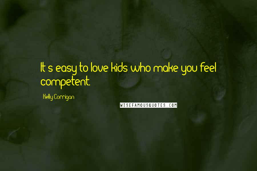 Kelly Corrigan Quotes: It's easy to love kids who make you feel competent.