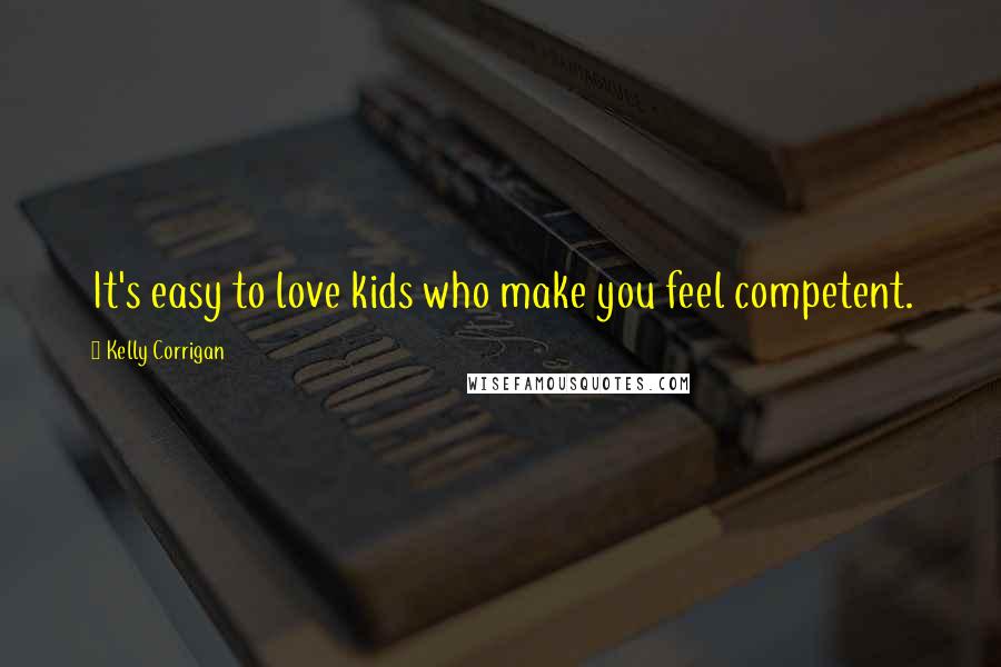 Kelly Corrigan Quotes: It's easy to love kids who make you feel competent.