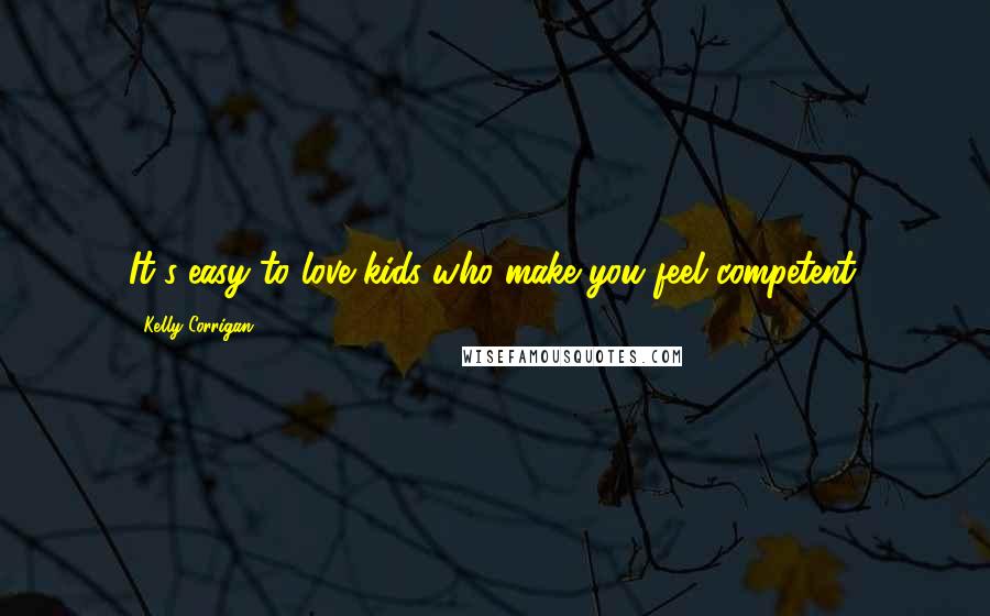 Kelly Corrigan Quotes: It's easy to love kids who make you feel competent.