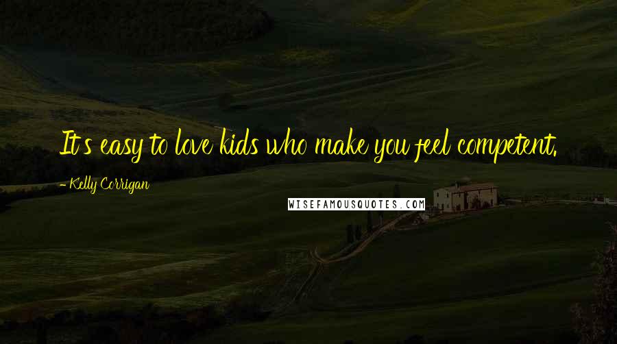Kelly Corrigan Quotes: It's easy to love kids who make you feel competent.
