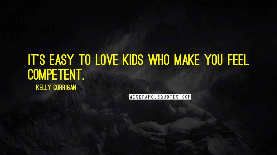 Kelly Corrigan Quotes: It's easy to love kids who make you feel competent.