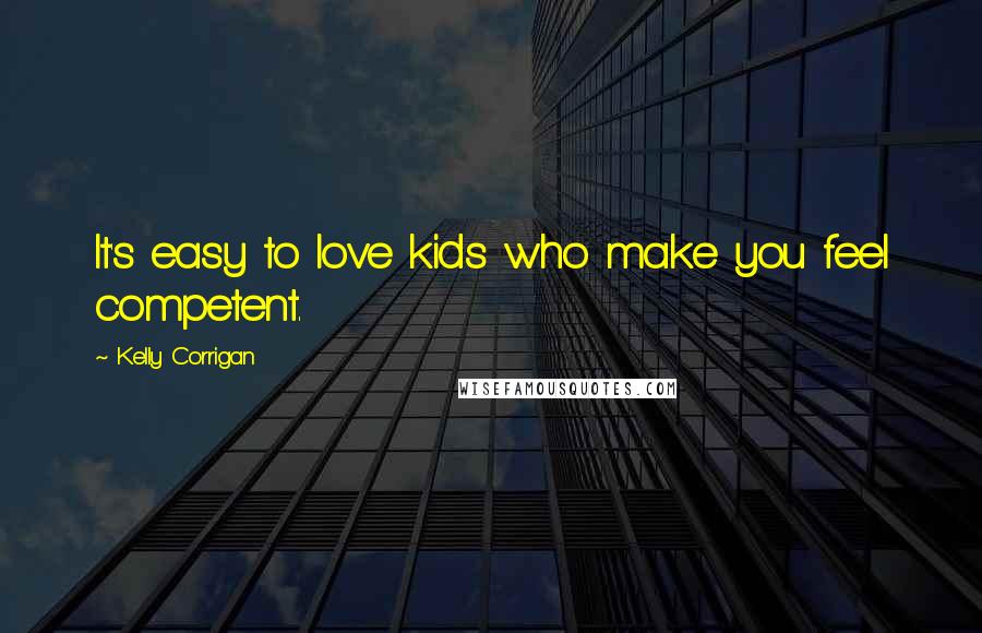 Kelly Corrigan Quotes: It's easy to love kids who make you feel competent.