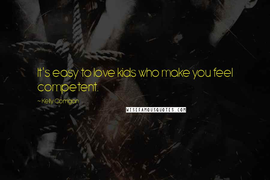 Kelly Corrigan Quotes: It's easy to love kids who make you feel competent.