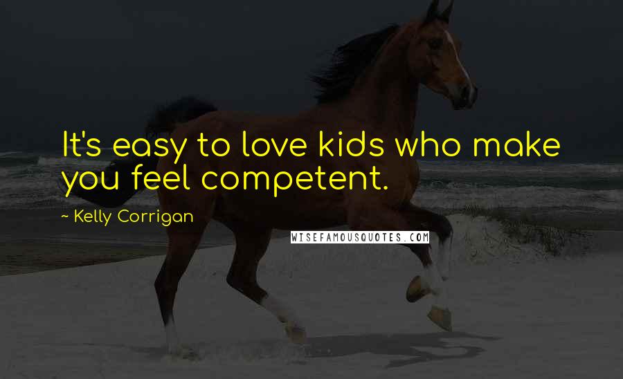 Kelly Corrigan Quotes: It's easy to love kids who make you feel competent.