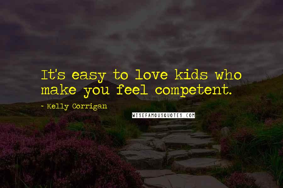 Kelly Corrigan Quotes: It's easy to love kids who make you feel competent.