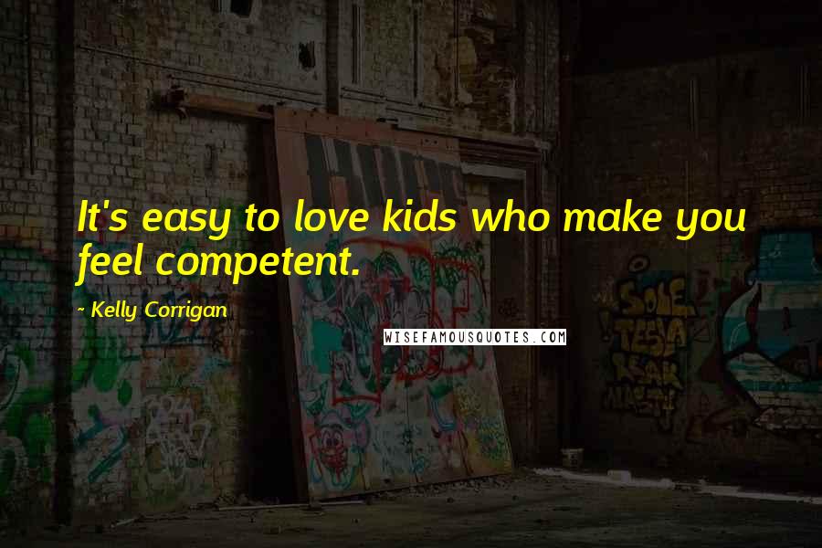 Kelly Corrigan Quotes: It's easy to love kids who make you feel competent.