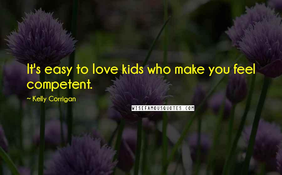 Kelly Corrigan Quotes: It's easy to love kids who make you feel competent.