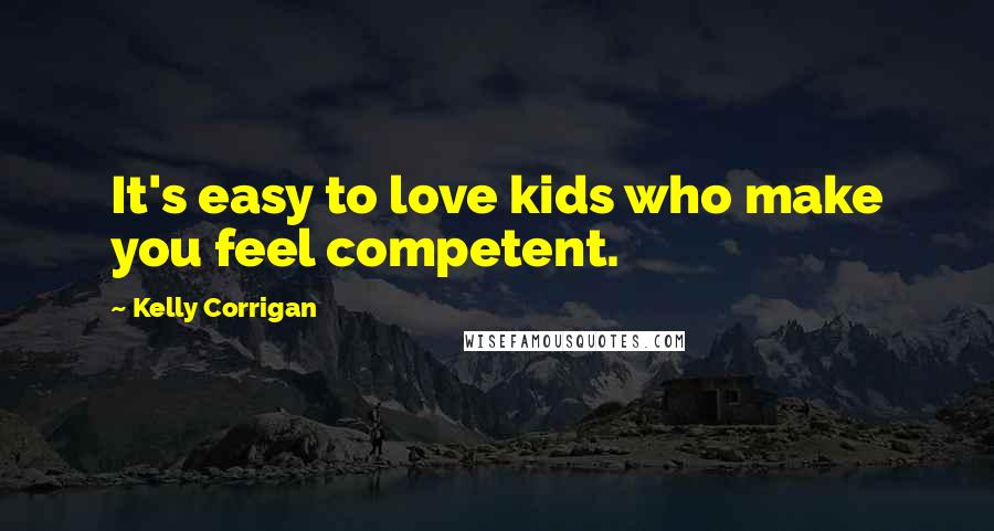 Kelly Corrigan Quotes: It's easy to love kids who make you feel competent.