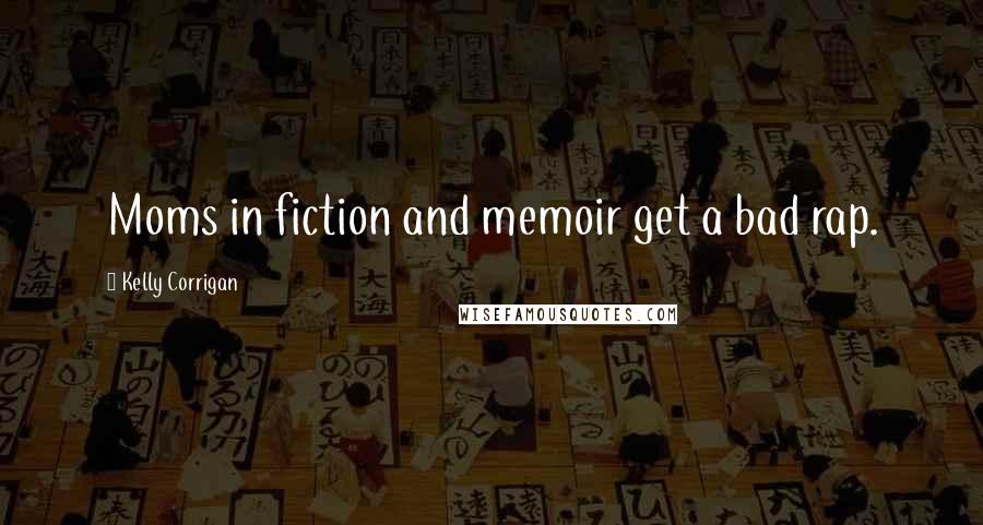 Kelly Corrigan Quotes: Moms in fiction and memoir get a bad rap.