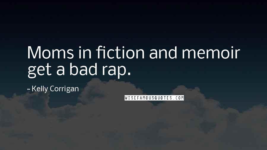 Kelly Corrigan Quotes: Moms in fiction and memoir get a bad rap.