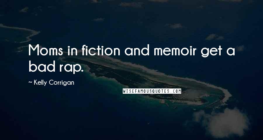 Kelly Corrigan Quotes: Moms in fiction and memoir get a bad rap.