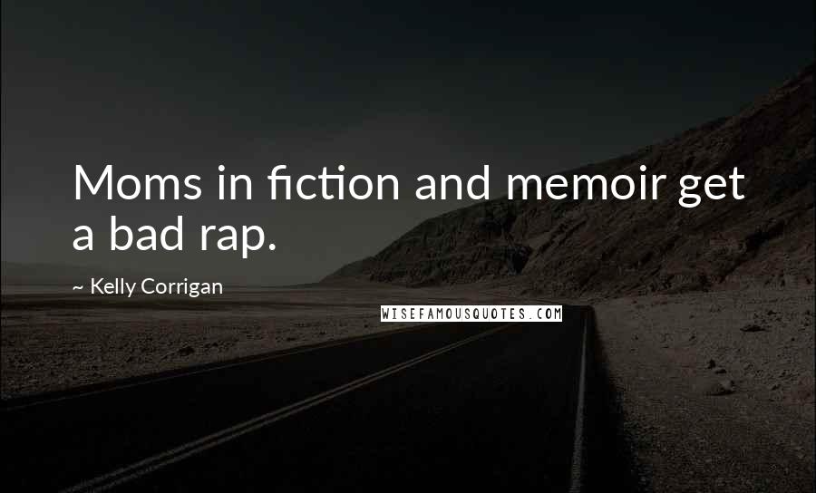 Kelly Corrigan Quotes: Moms in fiction and memoir get a bad rap.