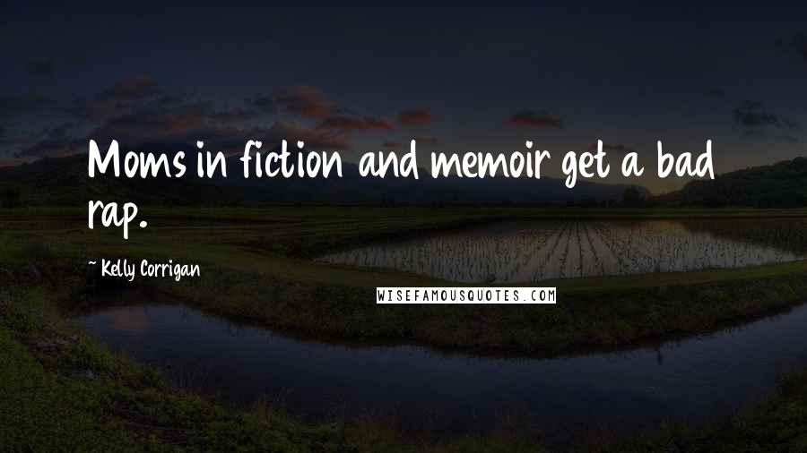 Kelly Corrigan Quotes: Moms in fiction and memoir get a bad rap.