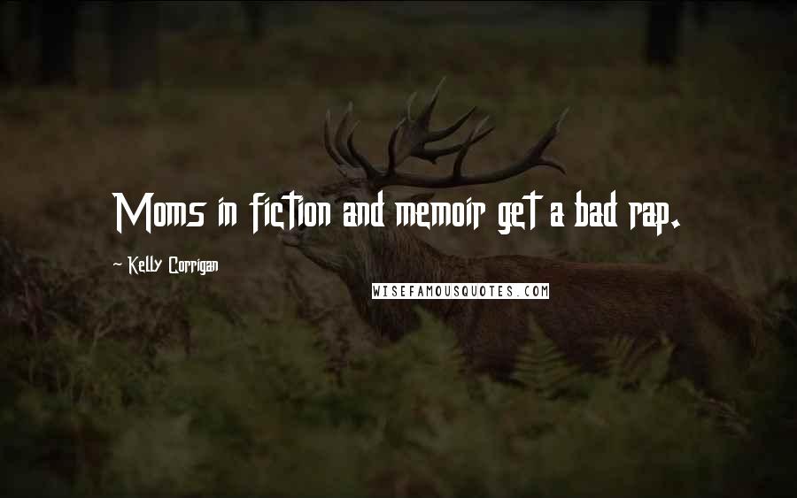 Kelly Corrigan Quotes: Moms in fiction and memoir get a bad rap.