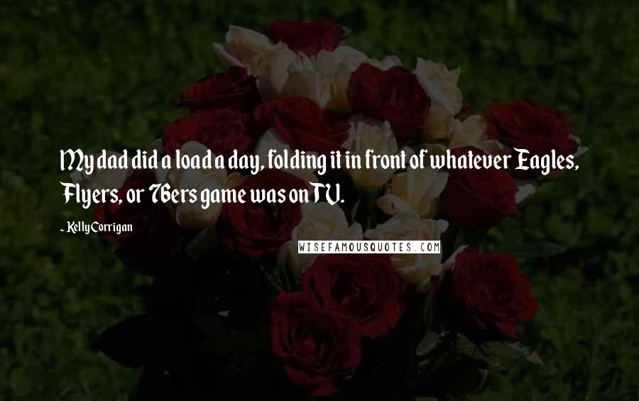 Kelly Corrigan Quotes: My dad did a load a day, folding it in front of whatever Eagles, Flyers, or 76ers game was on TV.