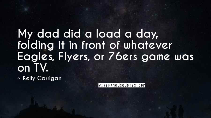 Kelly Corrigan Quotes: My dad did a load a day, folding it in front of whatever Eagles, Flyers, or 76ers game was on TV.