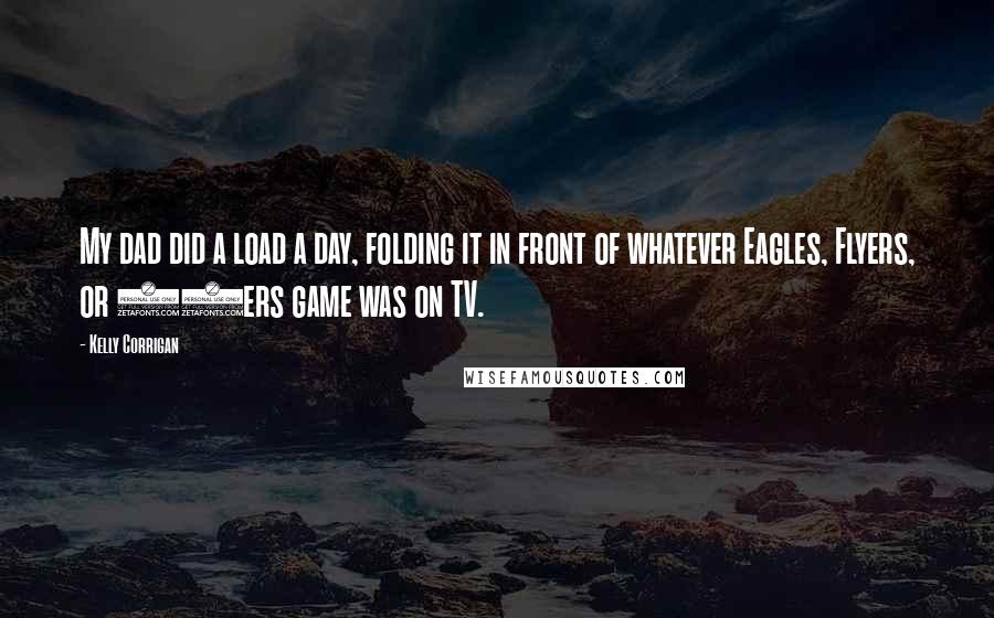 Kelly Corrigan Quotes: My dad did a load a day, folding it in front of whatever Eagles, Flyers, or 76ers game was on TV.