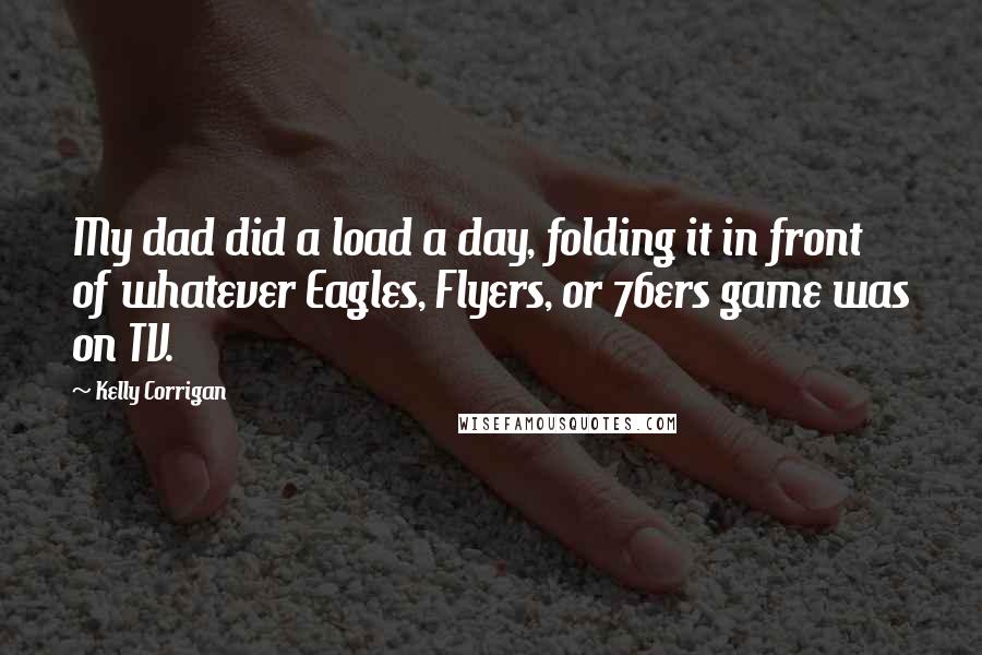 Kelly Corrigan Quotes: My dad did a load a day, folding it in front of whatever Eagles, Flyers, or 76ers game was on TV.