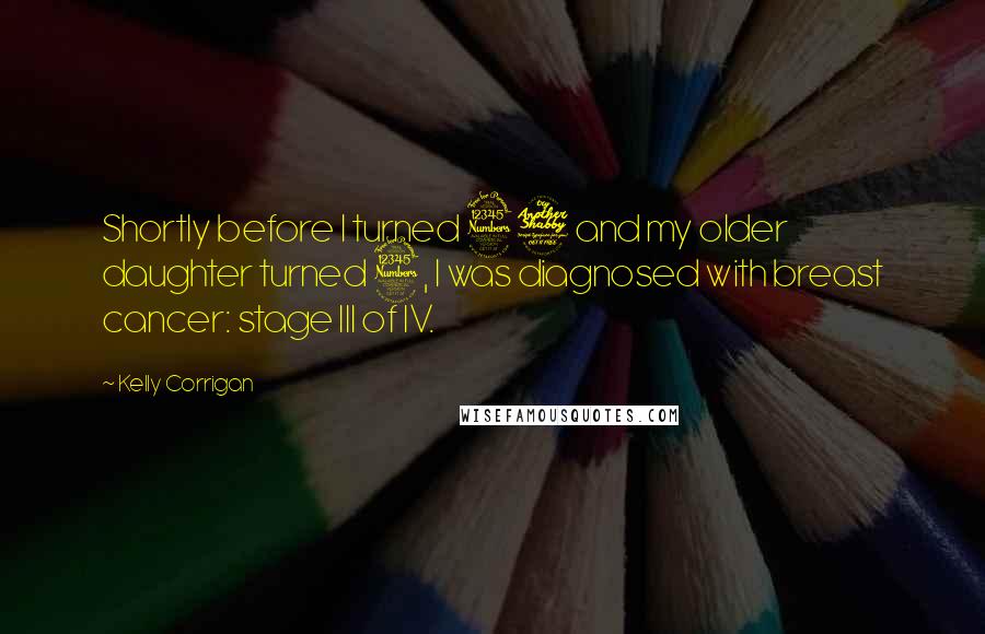 Kelly Corrigan Quotes: Shortly before I turned 37 and my older daughter turned 3, I was diagnosed with breast cancer: stage III of IV.