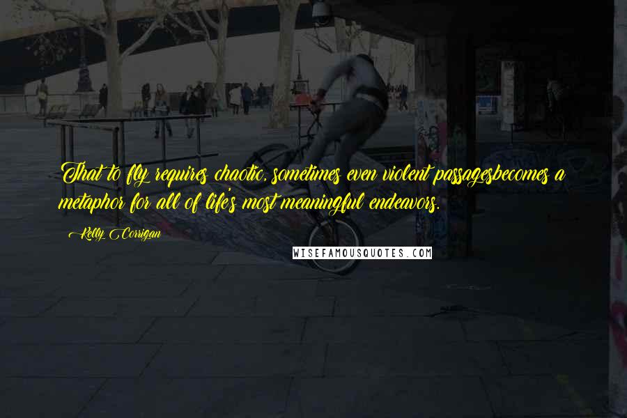 Kelly Corrigan Quotes: That to fly requires chaotic, sometimes even violent passagesbecomes a metaphor for all of life's most meaningful endeavors.