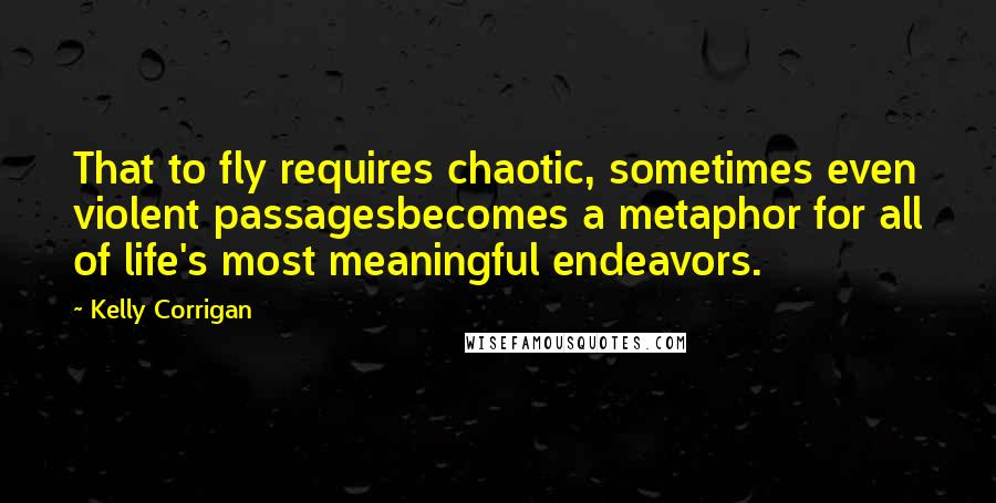 Kelly Corrigan Quotes: That to fly requires chaotic, sometimes even violent passagesbecomes a metaphor for all of life's most meaningful endeavors.