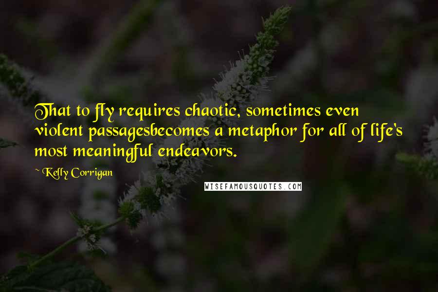 Kelly Corrigan Quotes: That to fly requires chaotic, sometimes even violent passagesbecomes a metaphor for all of life's most meaningful endeavors.