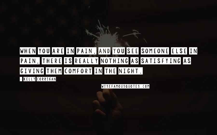 Kelly Corrigan Quotes: When you are in pain, and you see someone else in pain, there is really nothing as satisfying as giving them comfort in the night.
