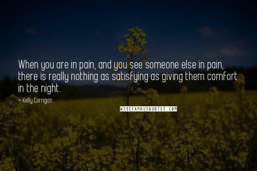 Kelly Corrigan Quotes: When you are in pain, and you see someone else in pain, there is really nothing as satisfying as giving them comfort in the night.