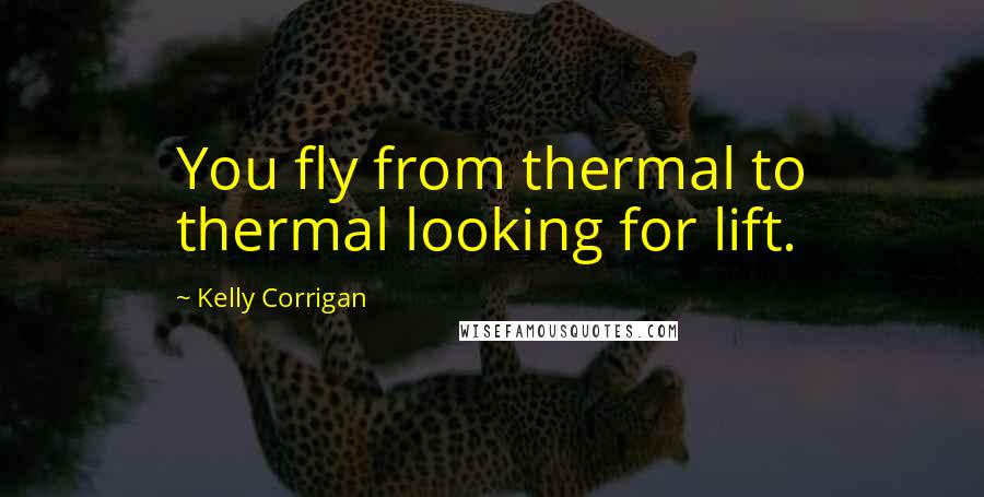 Kelly Corrigan Quotes: You fly from thermal to thermal looking for lift.