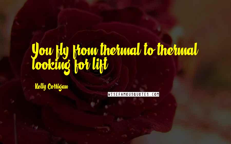 Kelly Corrigan Quotes: You fly from thermal to thermal looking for lift.