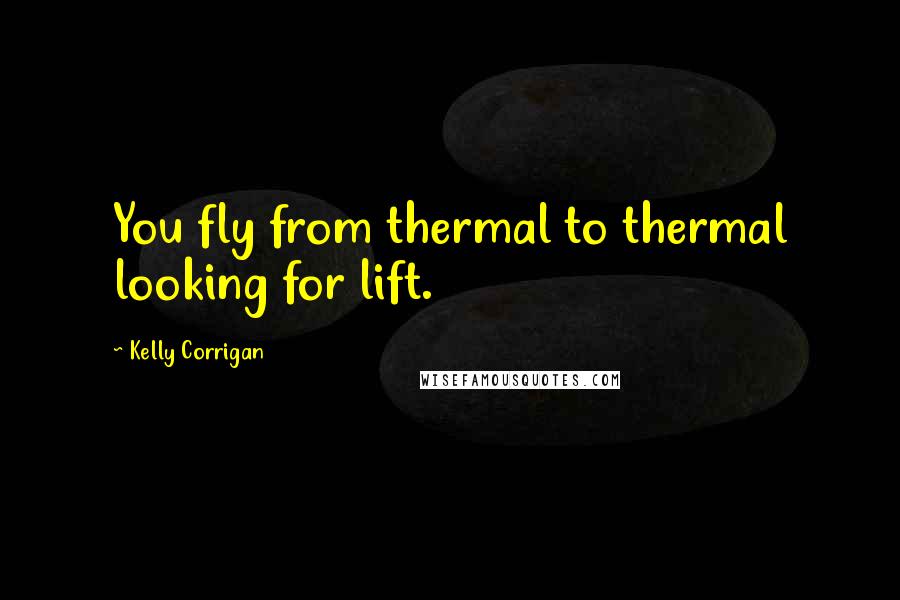 Kelly Corrigan Quotes: You fly from thermal to thermal looking for lift.