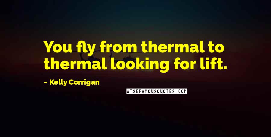 Kelly Corrigan Quotes: You fly from thermal to thermal looking for lift.